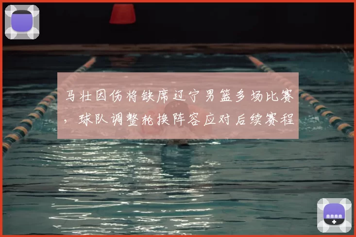 马壮因伤将缺席辽宁男篮多场比赛，球队调整轮换阵容应对后续赛程