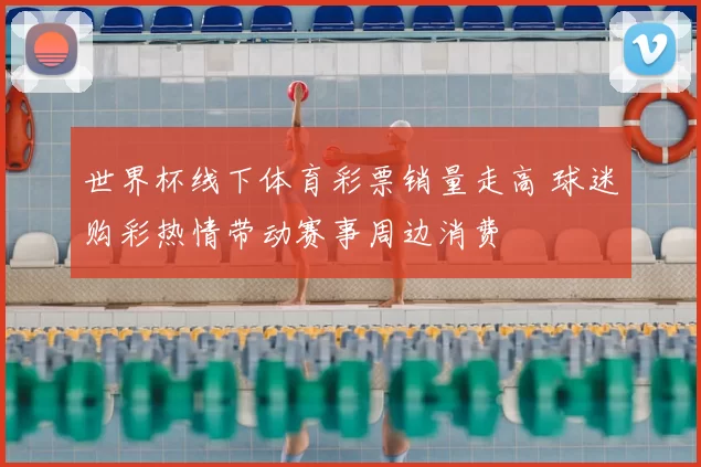 世界杯线下体育彩票销量走高 球迷购彩热情带动赛事周边消费