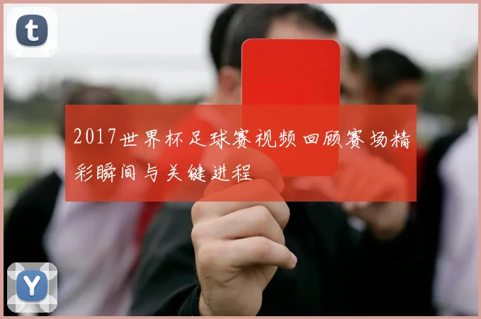 2017世界杯足球赛视频回顾赛场精彩瞬间与关键进程