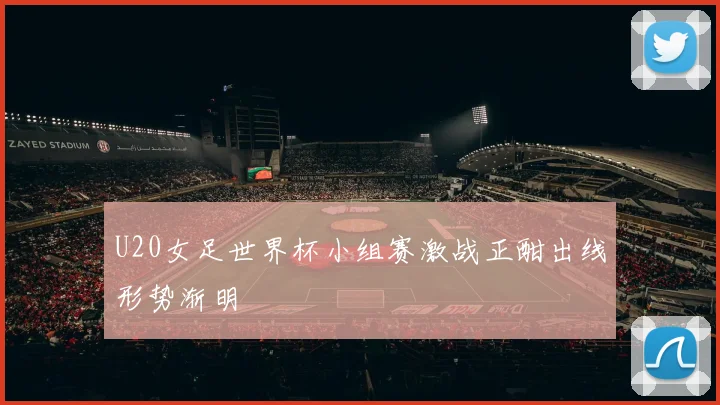 U20女足世界杯小组赛激战正酣出线形势渐明