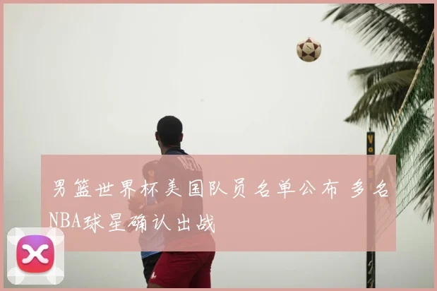 男篮世界杯美国队员名单公布 多名NBA球星确认出战