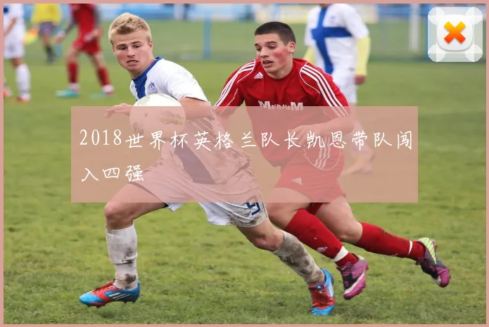 2018世界杯英格兰队长凯恩带队闯入四强