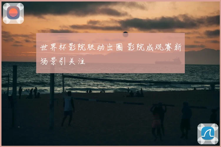世界杯影院联动出圈 影院成观赛新场景引关注