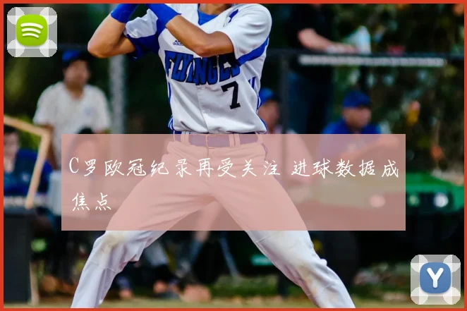 C罗欧冠纪录再受关注 进球数据成焦点