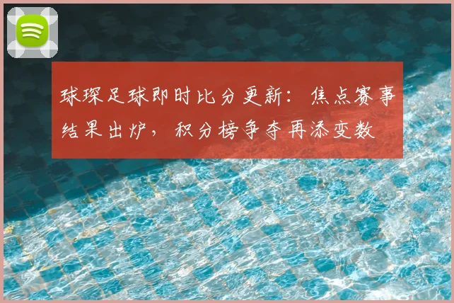 球琛足球即时比分更新：焦点赛事结果出炉，积分榜争夺再添变数
