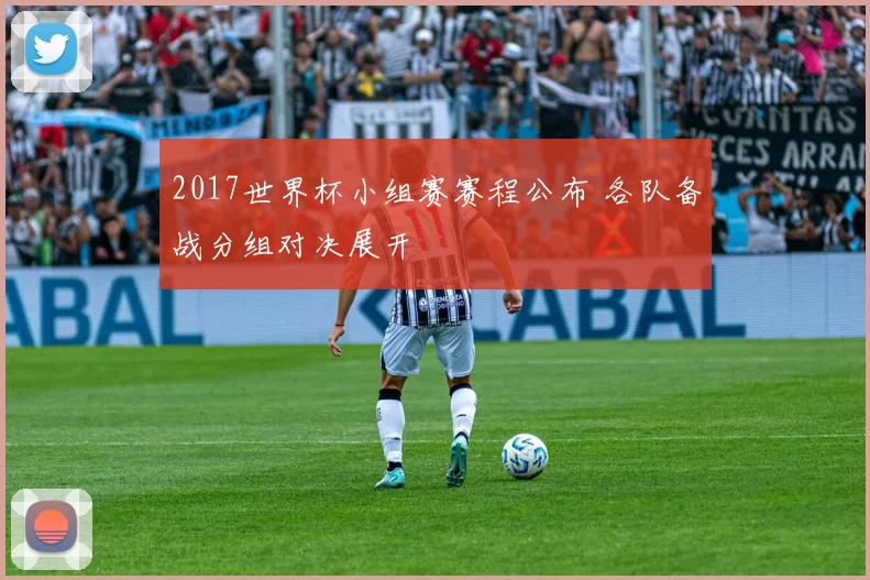 2017世界杯小组赛赛程公布 各队备战分组对决展开