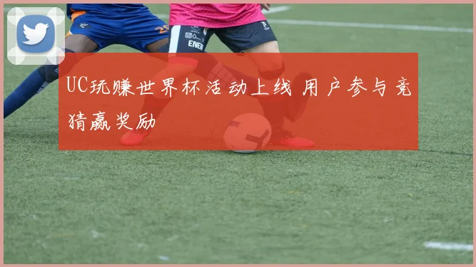 UC玩赚世界杯活动上线 用户参与竞猜赢奖励