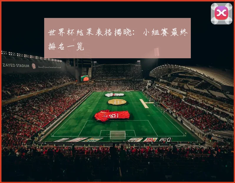 世界杯结果表格揭晓:小组赛最终排名一览