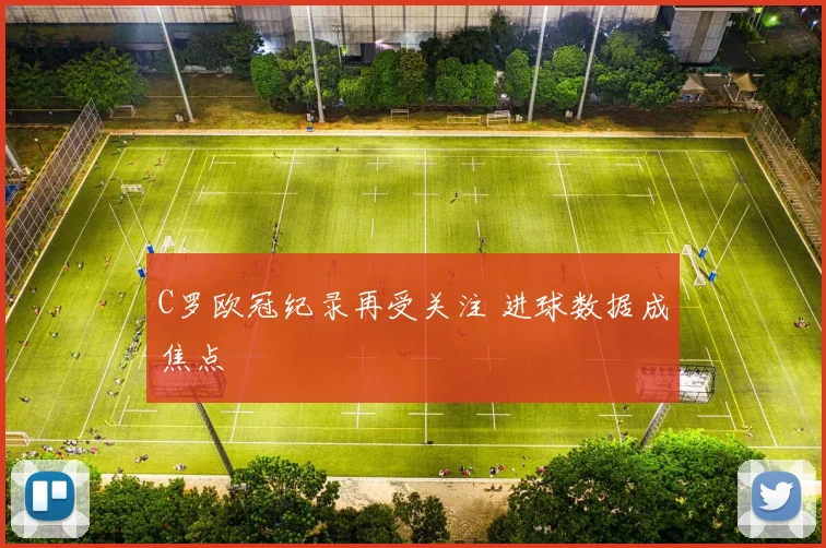 C罗欧冠纪录再受关注 进球数据成焦点