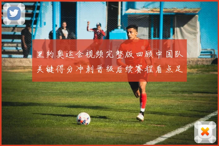 里约奥运会视频完整版回顾中国队关键得分冲刺晋级后续赛程看点足