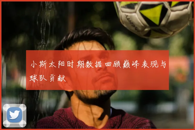 小斯太阳时期数据回顾巅峰表现与球队贡献