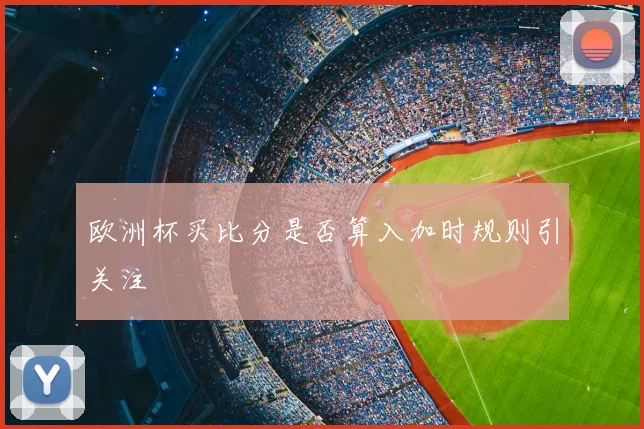 欧洲杯买比分是否算入加时规则引关注
