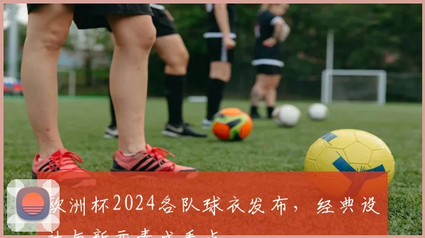 欧洲杯2024各队球衣发布,经典设计与新元素成看点