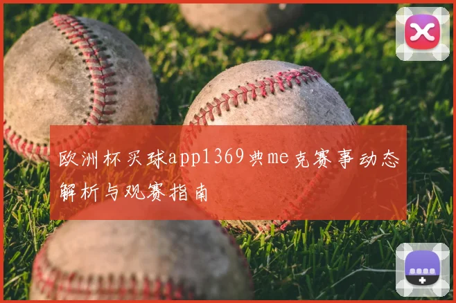 欧洲杯买球app1369典me克赛事动态解析与观赛指南
