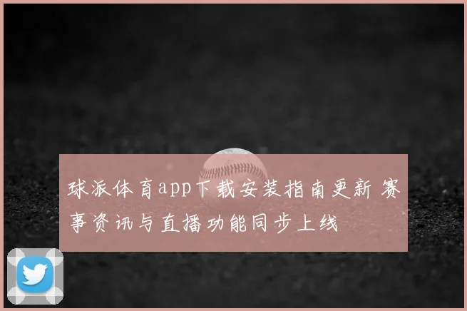 球派体育app下载安装指南更新 赛事资讯与直播功能同步上线